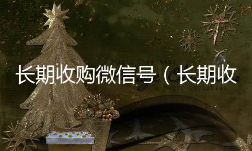 长期收购微信号回收微信号官网（长期收购微信号秒结账的）